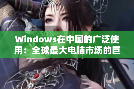 Windows在中国的广泛使用：全球最大电脑市场的巨大潜力