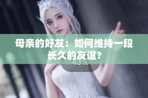 母亲的好友：如何维持一段长久的友谊？