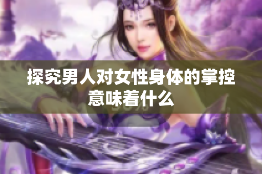 探究男人对女性身体的掌控意味着什么