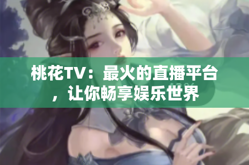 桃花TV：最火的直播平台，让你畅享娱乐世界