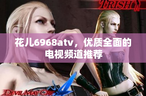 花儿6968atv，优质全面的电视频道推荐