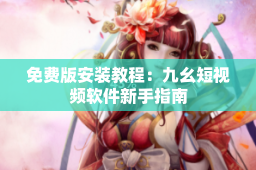 免费版安装教程：九幺短视频软件新手指南