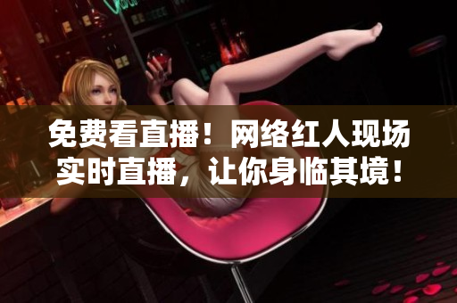免费看直播！网络红人现场实时直播，让你身临其境！
