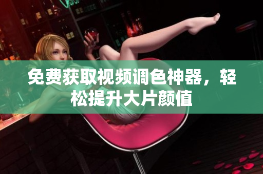 免费获取视频调色神器，轻松提升大片颜值