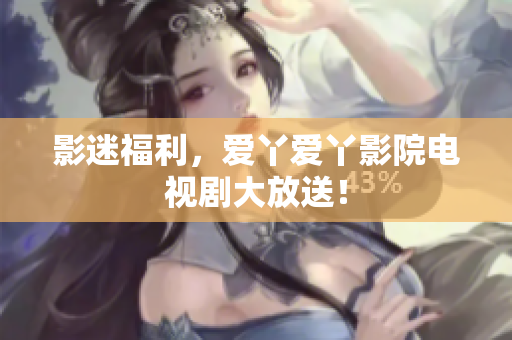 影迷福利，爱丫爱丫影院电视剧大放送！