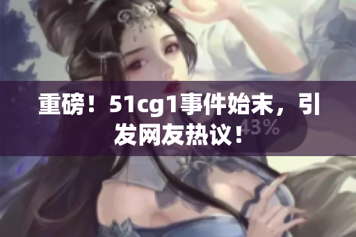 重磅！51cg1事件始末，引发网友热议！