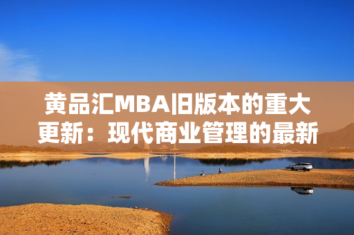 黄品汇MBA旧版本的重大更新：现代商业管理的最新趋势