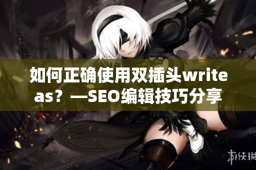 如何正确使用双插头writeas？—SEO编辑技巧分享