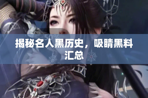 揭秘名人黑历史，吸睛黑料汇总