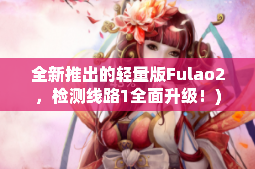 全新推出的轻量版Fulao2，检测线路1全面升级！)