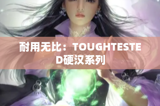 耐用无比：TOUGHTESTED硬汉系列