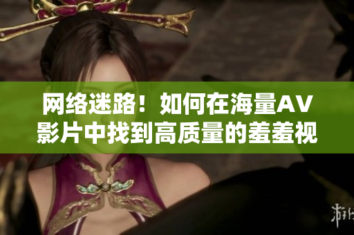 网络迷路！如何在海量AV影片中找到高质量的羞羞视频？