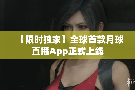 【限时独家】全球首款月球直播App正式上线