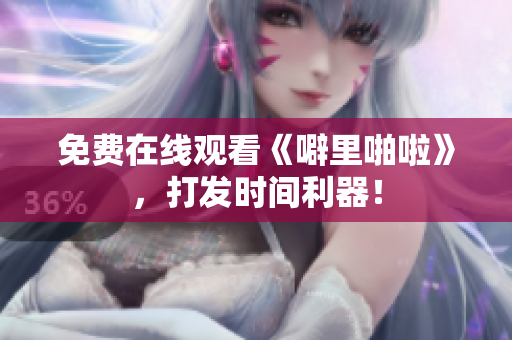 免费在线观看《噼里啪啦》，打发时间利器！