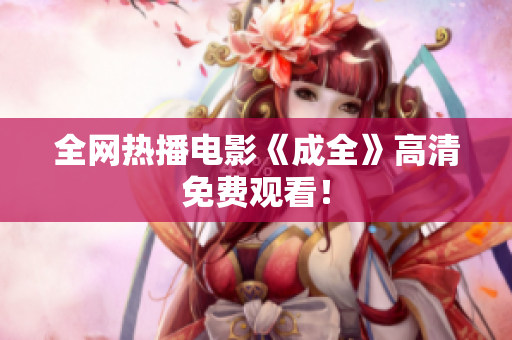 全网热播电影《成全》高清免费观看！