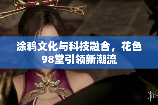 涂鸦文化与科技融合，花色98堂引领新潮流