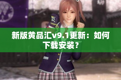 新版黄品汇v9.1更新：如何下载安装？