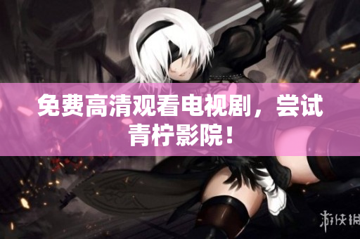 免费高清观看电视剧，尝试青柠影院！