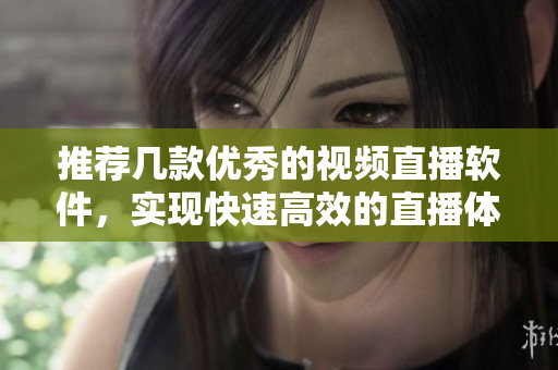 推荐几款优秀的视频直播软件，实现快速高效的直播体验