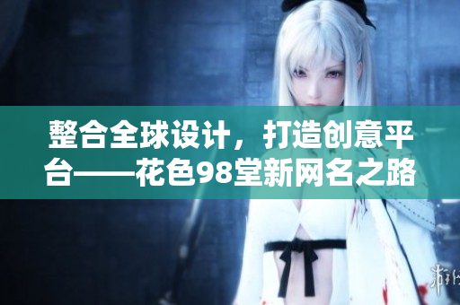 整合全球设计，打造创意平台——花色98堂新网名之路