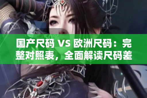 国产尺码 VS 欧洲尺码：完整对照表，全面解读尺码差异