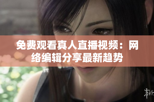 免费观看真人直播视频：网络编辑分享最新趋势