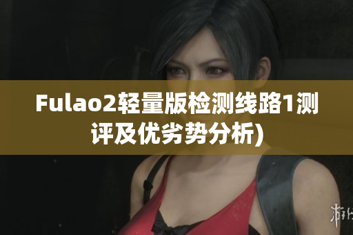 Fulao2轻量版检测线路1测评及优劣势分析)