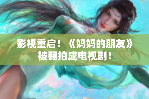 影视重启！《妈妈的朋友》被翻拍成电视剧！