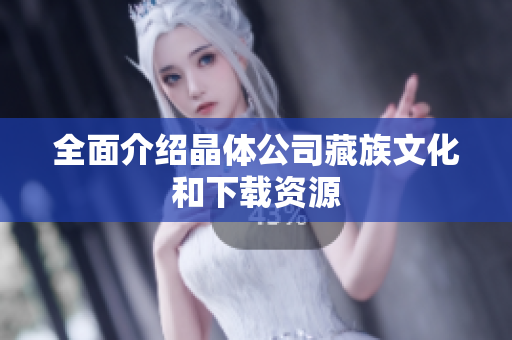 全面介绍晶体公司藏族文化和下载资源
