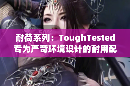 耐荷系列：ToughTested专为严苛环境设计的耐用配件