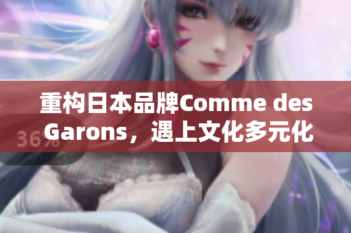 重构日本品牌Comme des Garons，遇上文化多元化