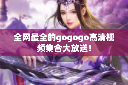 全网最全的gogogo高清视频集合大放送！