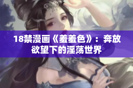 18禁漫画《羞羞色》：奔放欲望下的淫荡世界