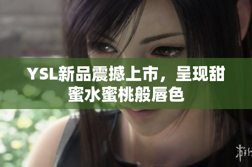YSL新品震撼上市，呈现甜蜜水蜜桃般唇色