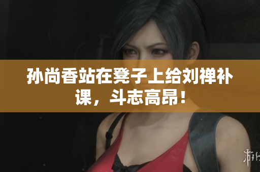 孙尚香站在凳子上给刘禅补课，斗志高昂！