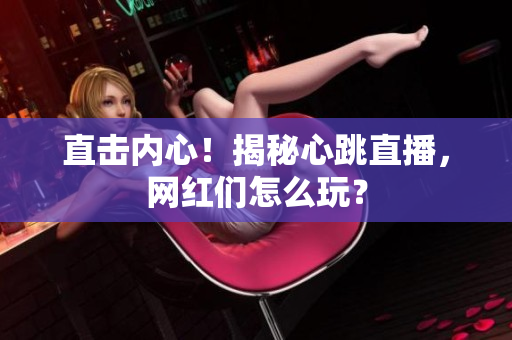 直击内心！揭秘心跳直播，网红们怎么玩？