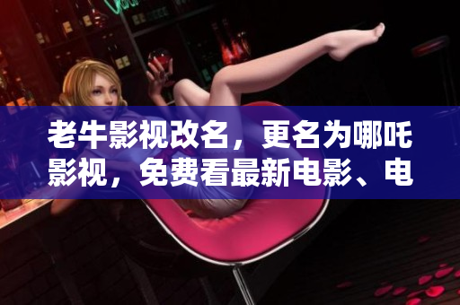老牛影视改名，更名为哪吒影视，免费看最新电影、电视剧