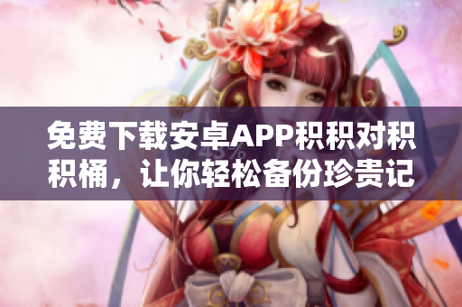 免费下载安卓APP积积对积积桶，让你轻松备份珍贵记忆！