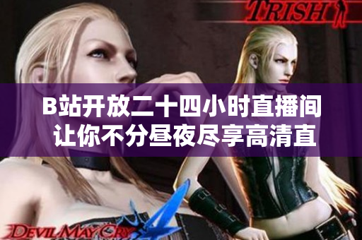 B站开放二十四小时直播间 让你不分昼夜尽享高清直播