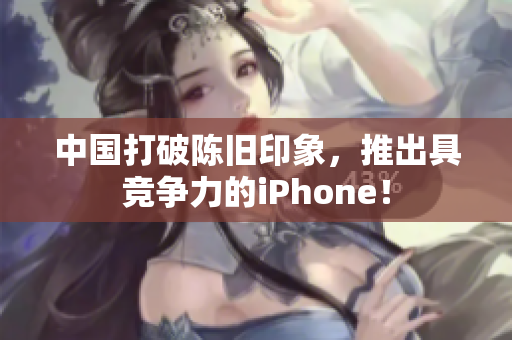 中国打破陈旧印象，推出具竞争力的iPhone！