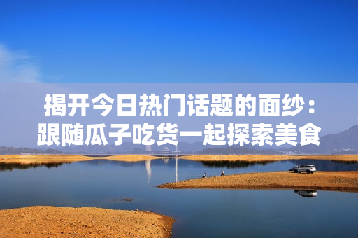 揭开今日热门话题的面纱：跟随瓜子吃货一起探索美食背后的故事