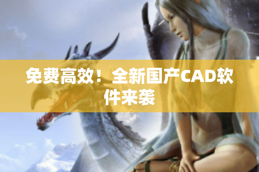 免费高效！全新国产CAD软件来袭