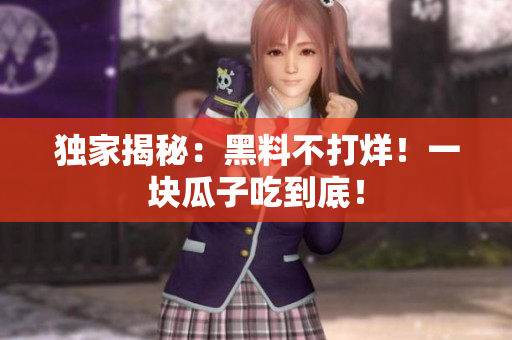 独家揭秘：黑料不打烊！一块瓜子吃到底！