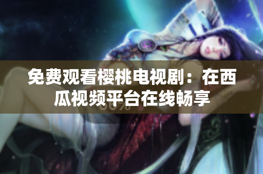 免费观看樱桃电视剧：在西瓜视频平台在线畅享