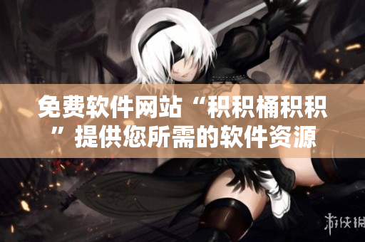 免费软件网站“积积桶积积”提供您所需的软件资源
