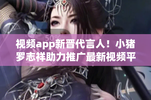 视频app新晋代言人！小猪罗志祥助力推广最新视频平台