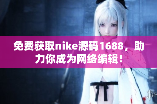 免费获取nike源码1688，助力你成为网络编辑！