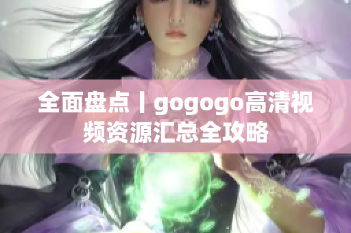 全面盘点丨gogogo高清视频资源汇总全攻略