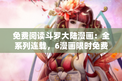 免费阅读斗罗大陆漫画：全系列连载，6漫画限时免费！