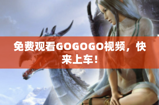 免费观看GOGOGO视频，快来上车！